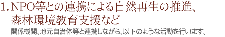 1.NPO等との連携による自然再生の推進、森林環境教育支援など
関係機関、地元自治体等と連携しながら、以下のような活動を行います。