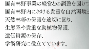 国有林野事業の経営との調整を図りつつ、国有林野内における貴重な自然環境としての天然林等の保護を適切に図り、生態系や貴重な動植物保護、遺伝資源の保存、学術研究に役立てています。