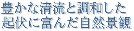 豊かな清流と調和した起伏に富んだ自然景観