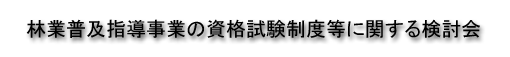 林業普及指導事業の資格試験制度等に関する検討会