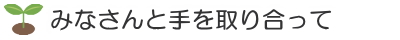 みなさんと手を取り合って