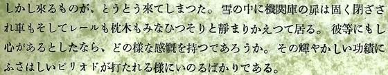 しかし来るものがとうとう来てしまった。雪の中に機関庫の扉は固く閉ざされ車もそしてレールも枕木もみなひっそりと静まりかえっている。彼らにもし心があるとしたなら、どのような感慨をもつであろうか。その輝かしい功績にふさわしいピリオドが打たれるように祈るばかりである