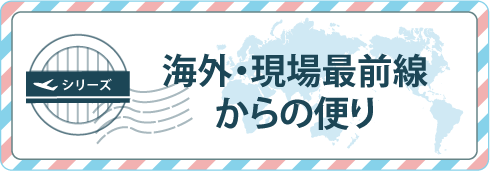 海外・現場最前線からの便り
