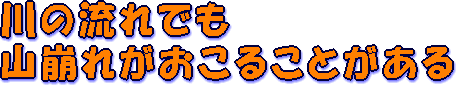 川の流れでも山崩れがおこることがある